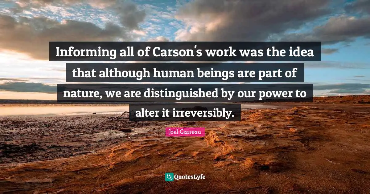 Informing all of Carson's work was the idea that although human beings are part of nature, we are distinguished by our power to alter it irreversibly.