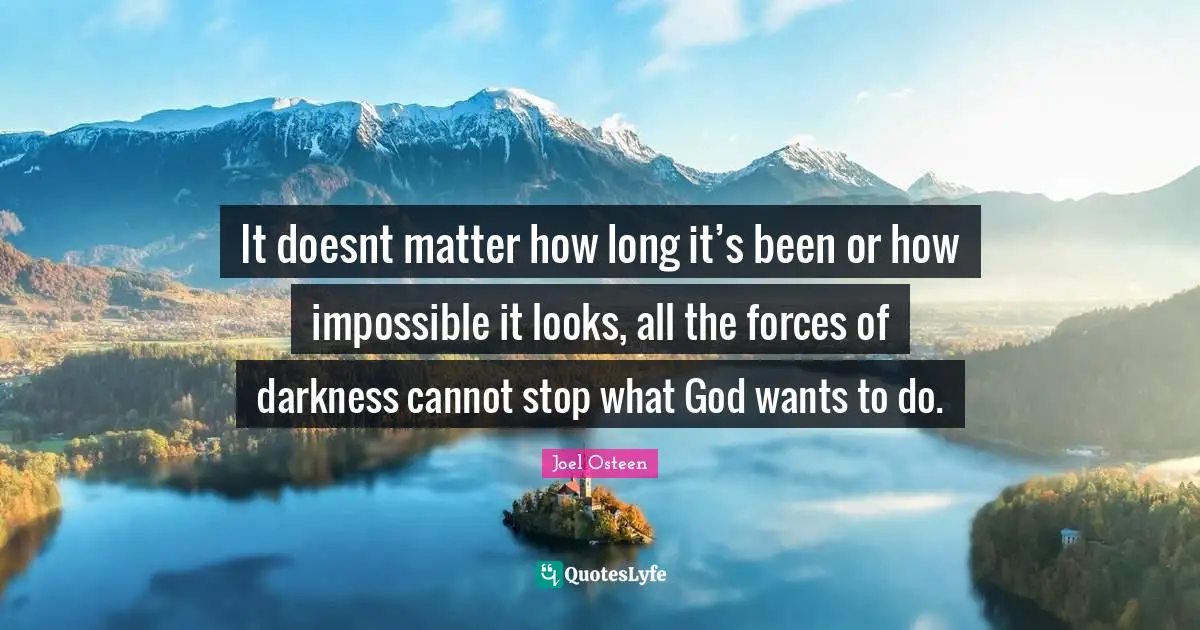 Joel Osteen Quotes: "It doesnt matter how long it’s been or how impossible it looks, all the forces of darkness cannot stop what God wants to do."