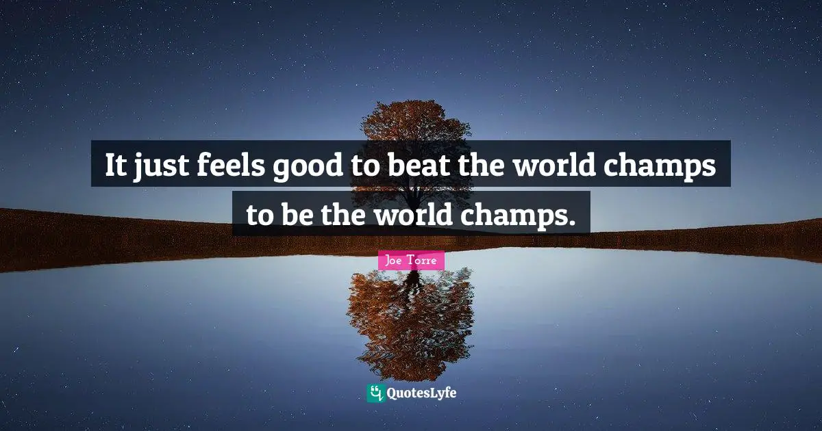 It just feels good to beat the world champs to be the world champs.