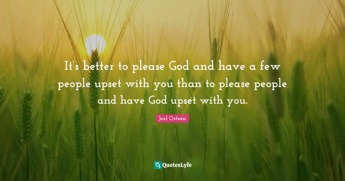 Joel Osteen Quotes: "It’s better to please God and have a few people upset with you than to please people and have God upset with you."