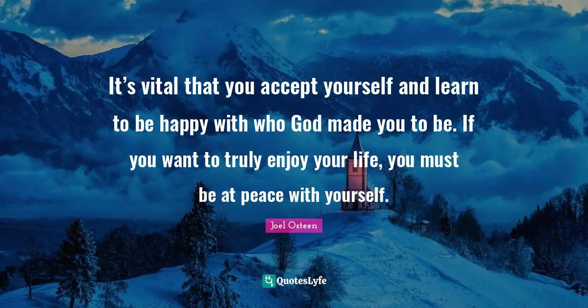 It’s vital that you accept yourself and learn to be happy with who God made you to be. If you want to truly enjoy your life, you must be at peace with yourself.