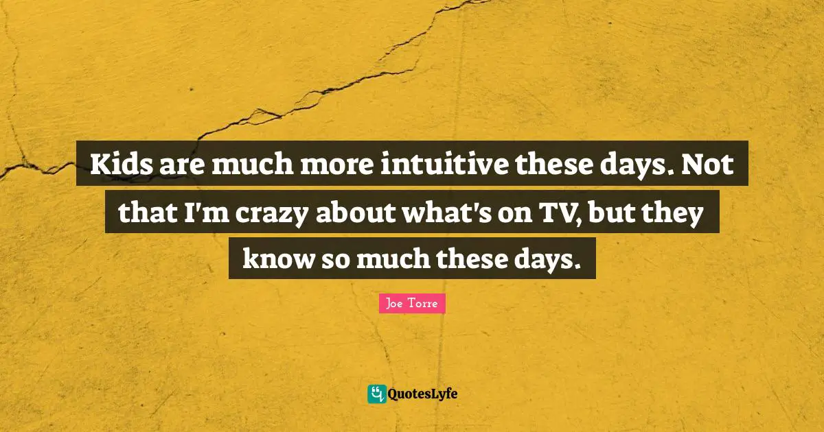 Kids are much more intuitive these days. Not that I'm crazy about what's on TV, but they know so much these days.