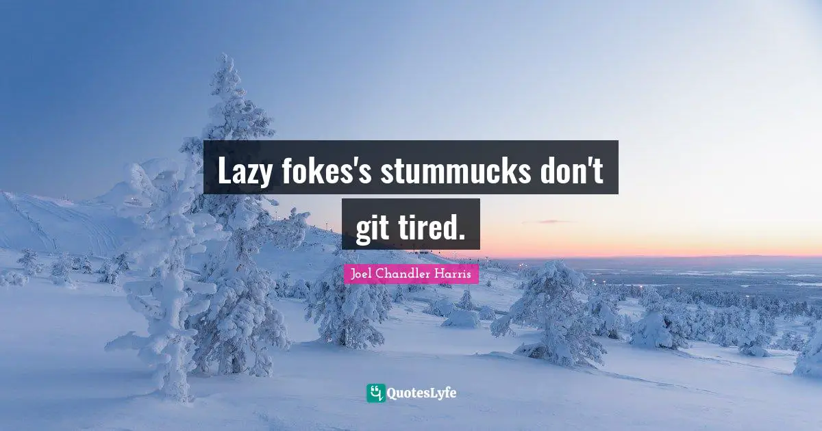 Lazy fokes's stummucks don't git tired.