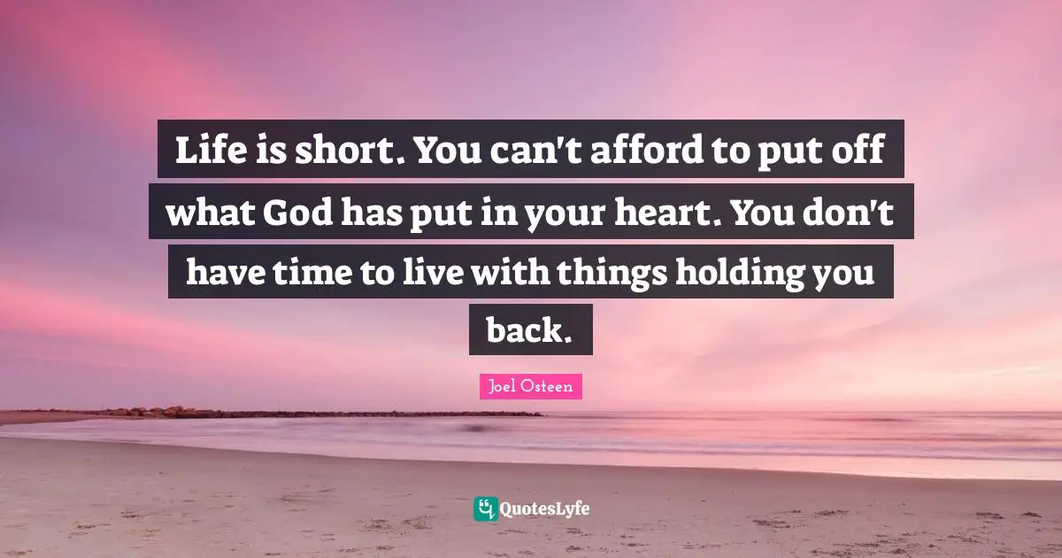 Life is short. You can't afford to put off what God has put in your heart. You don't have time to live with things holding you back.