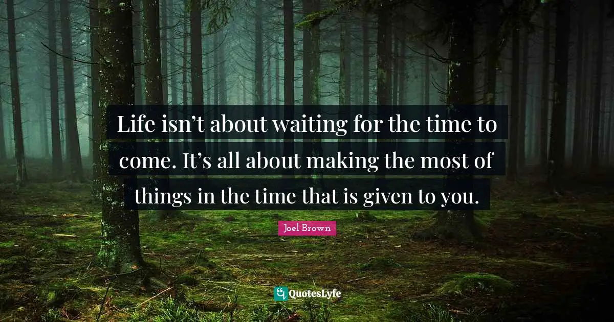 Joel Brown Quotes: "Life isn’t about waiting for the time to come. It’s all about making the most of things in the time that is given to you."