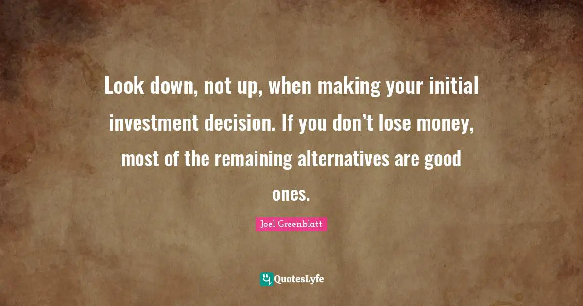 Alternatives Quotes: "Look down, not up, when making your initial investment decision. If you don’t lose money, most of the remaining alternatives are good ones."