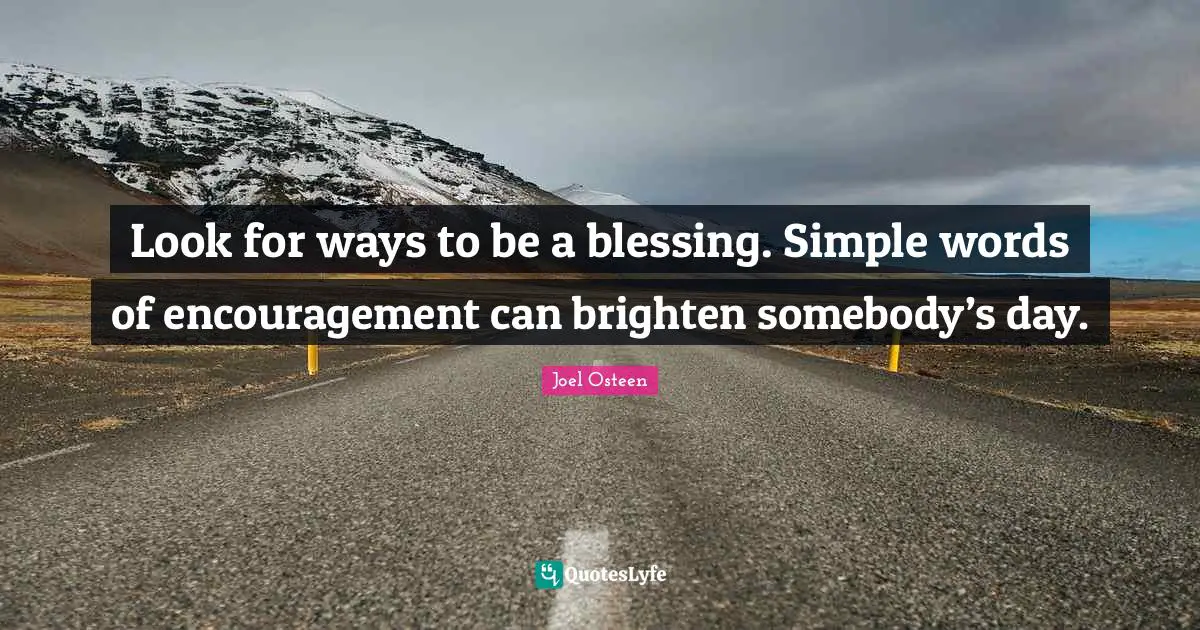 Look for ways to be a blessing. Simple words of encouragement can brighten somebody’s day.