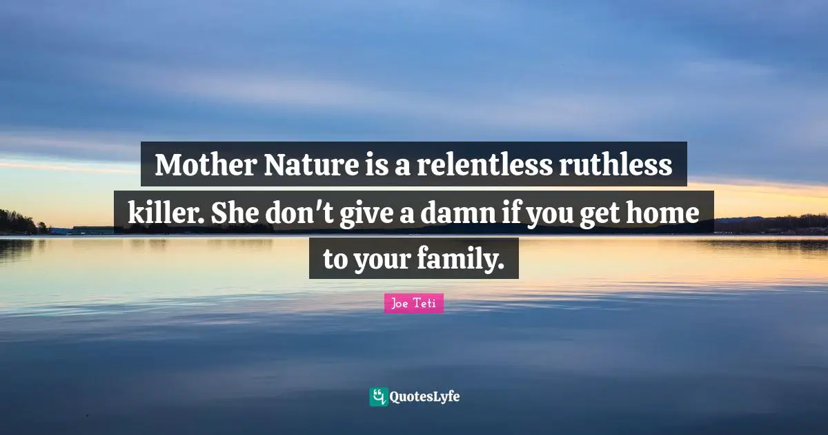 Mother Nature is a relentless ruthless killer. She don't give a damn if you get home to your family.