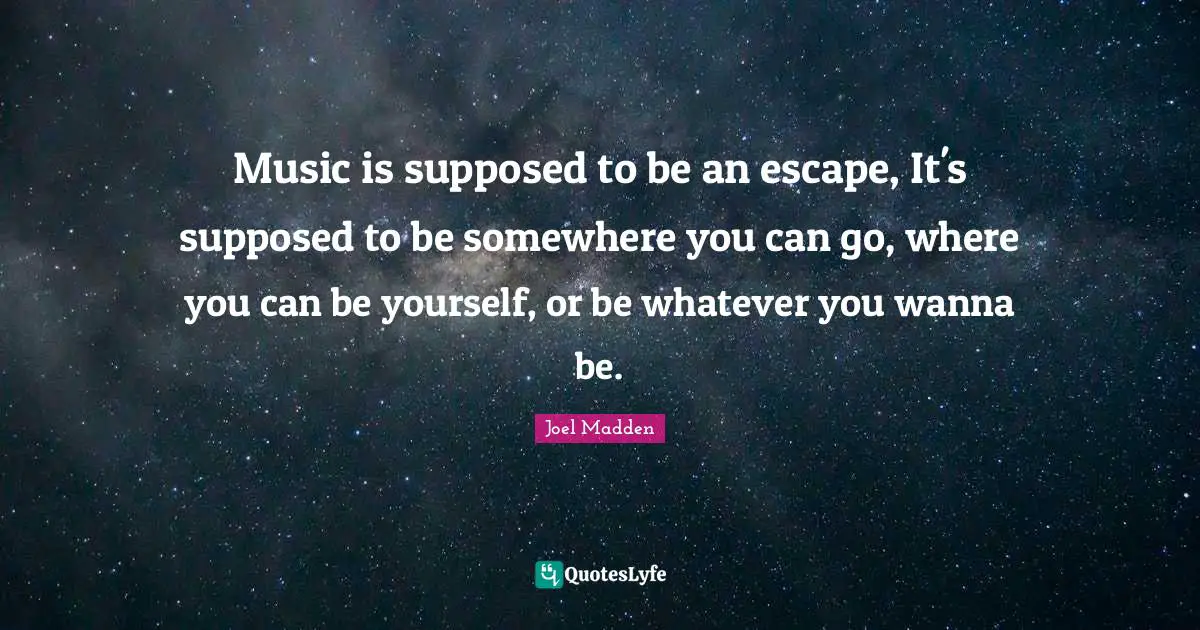 Joel Madden Quotes: "Music is supposed to be an escape, It's supposed to be somewhere you can go, where you can be yourself, or be whatever you wanna be."