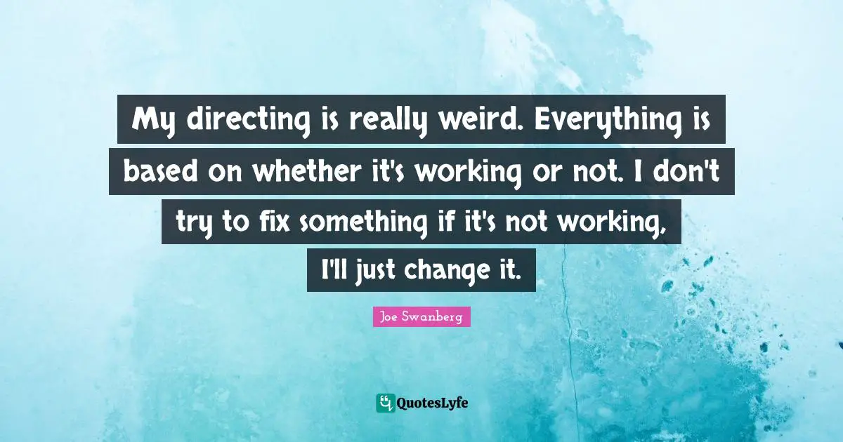 My directing is really weird. Everything is based on whether it's working or not. I don't try to fix something if it's not working, I'll just change it.