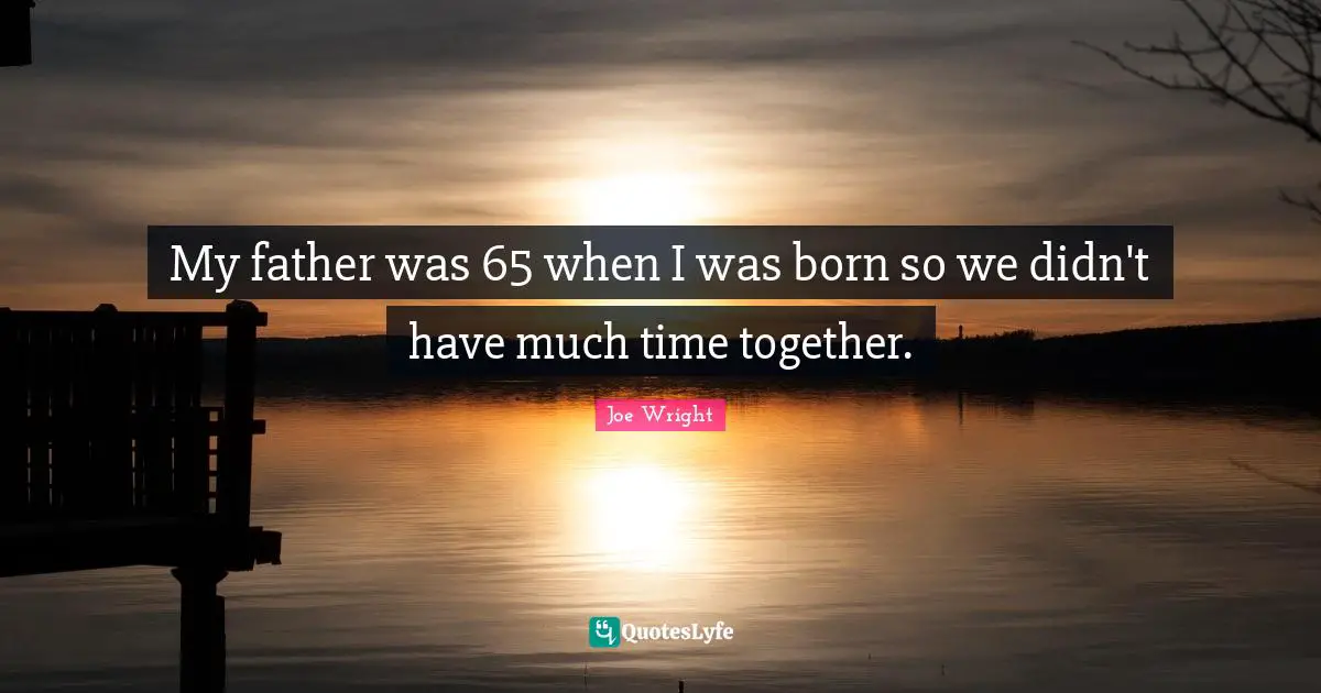 My father was 65 when I was born so we didn't have much time together.