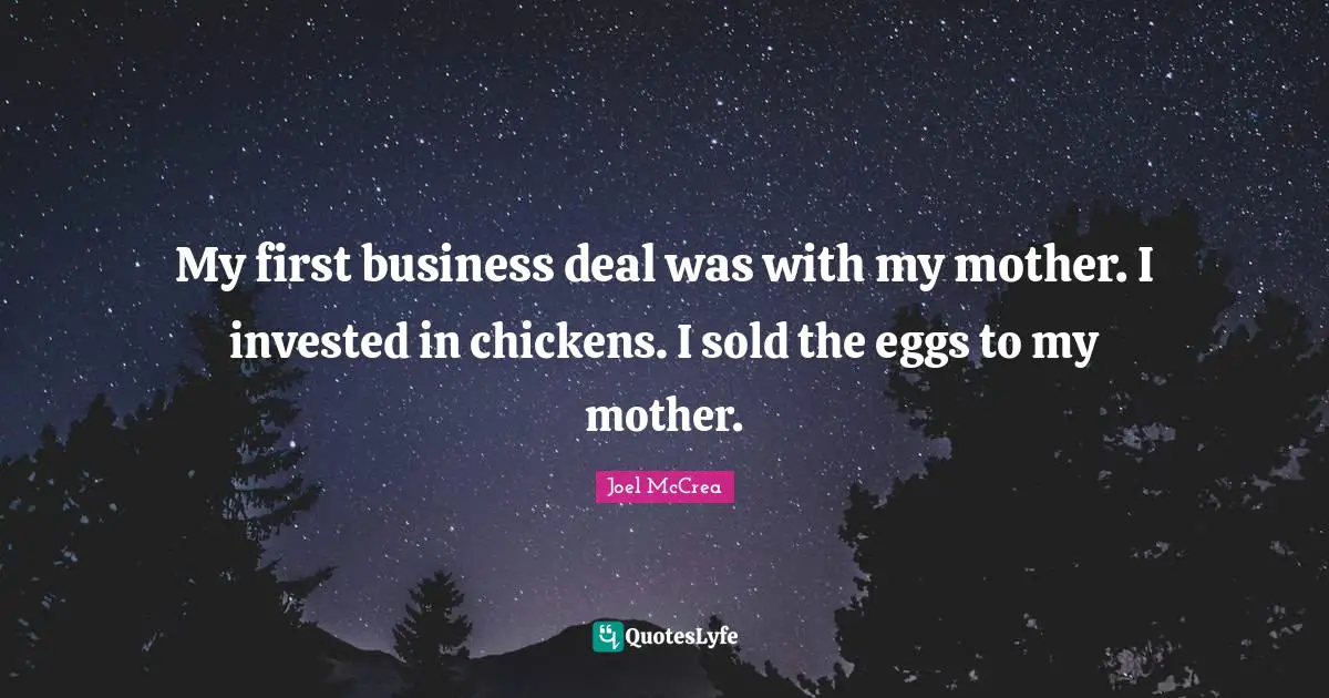 My first business deal was with my mother. I invested in chickens. I sold the eggs to my mother.