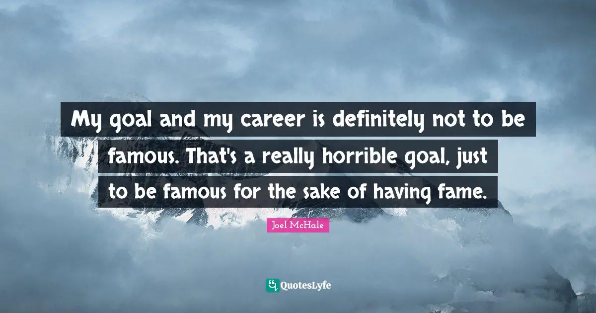 My goal and my career is definitely not to be famous. That's a really horrible goal, just to be famous for the sake of having fame.