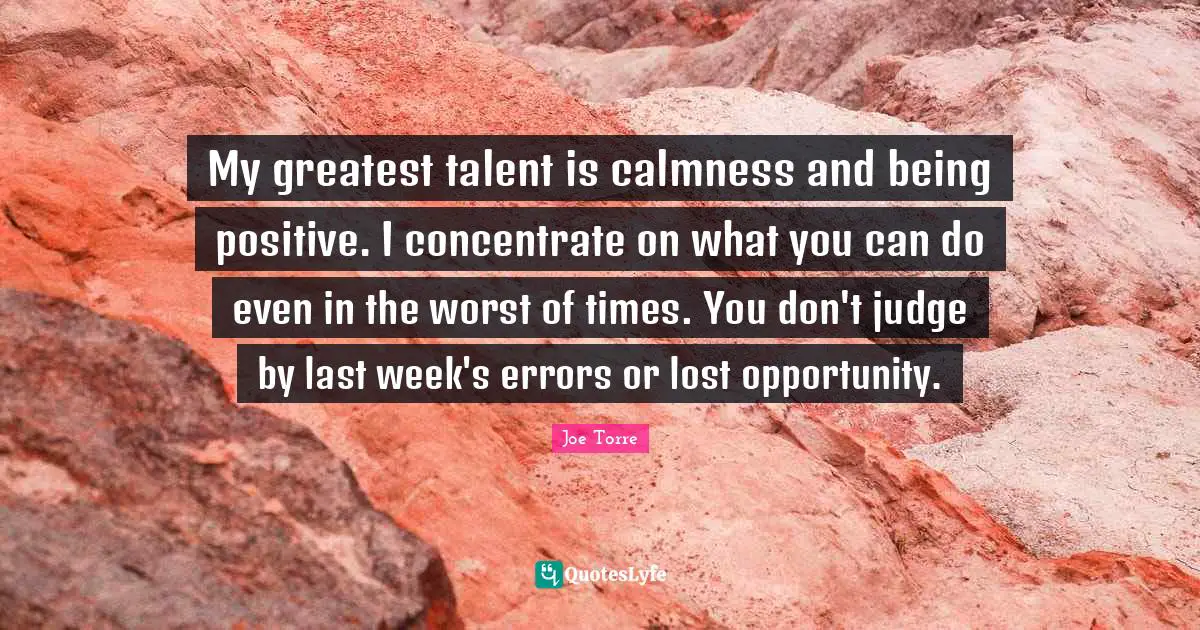 Calmness Quotes: "My greatest talent is calmness and being positive. I concentrate on what you can do even in the worst of times. You don't judge by last week's errors or lost opportunity."