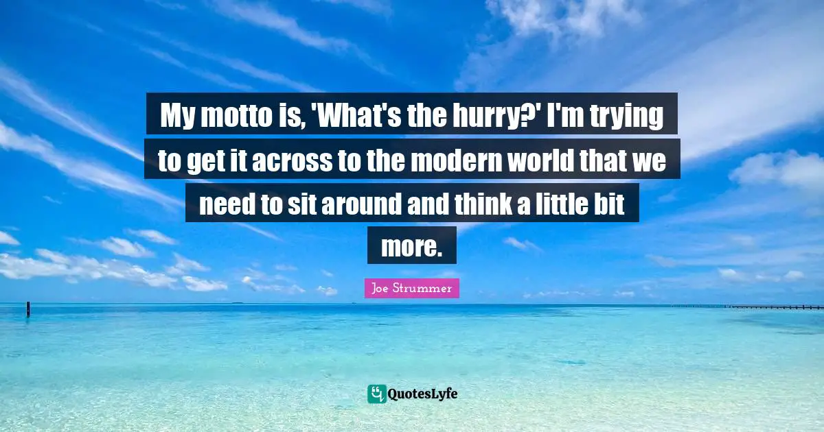 My motto is, 'What's the hurry?' I'm trying to get it across to the modern world that we need to sit around and think a little bit more.