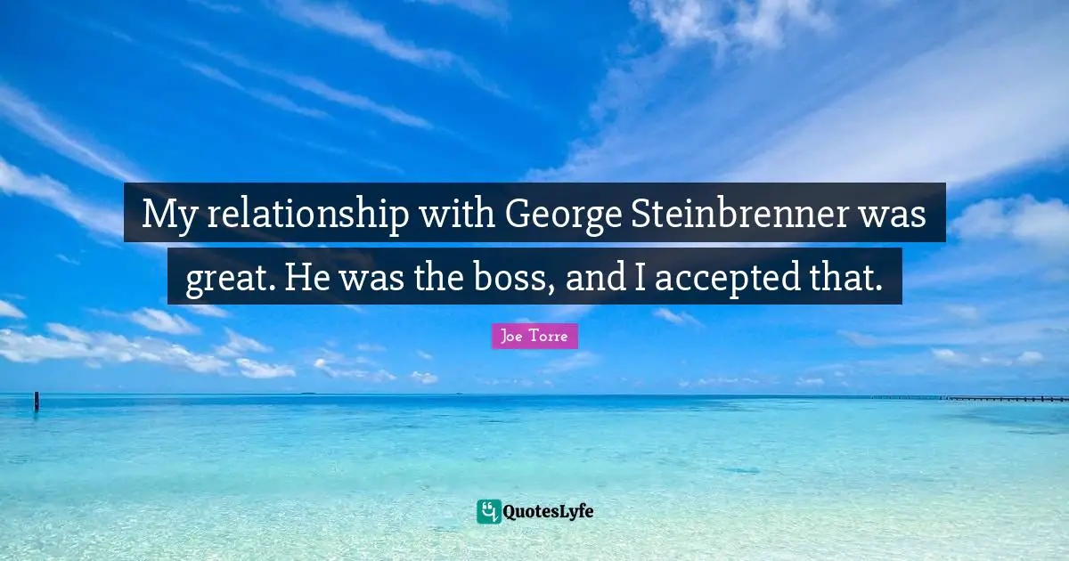 My relationship with George Steinbrenner was great. He was the boss, and I accepted that.