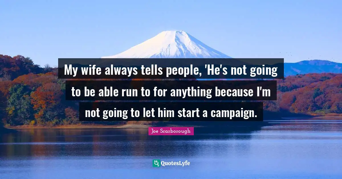 My wife always tells people, 'He's not going to be able run to for anything because I'm not going to let him start a campaign.