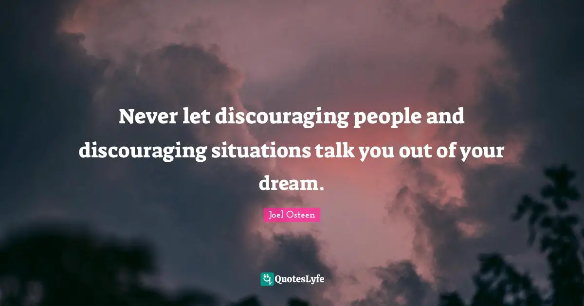 Never let discouraging people and discouraging situations talk you out of your dream.