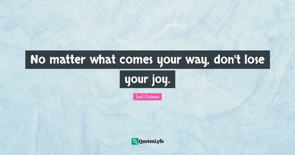 No matter what comes your way, don't lose your joy.