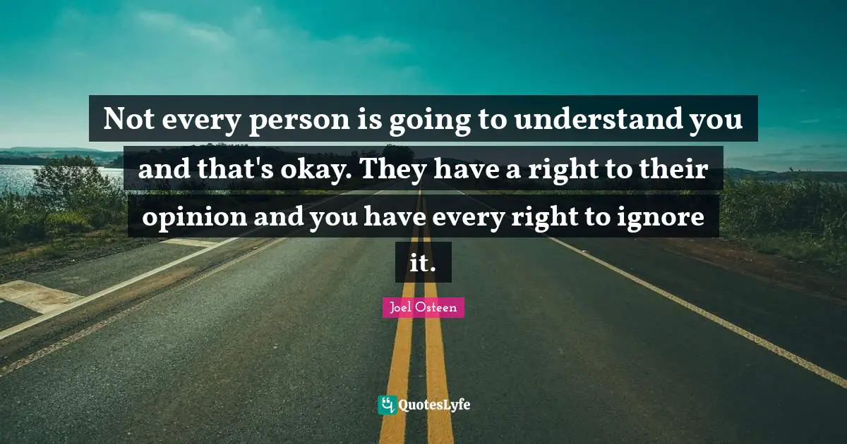 Joel Osteen Quotes: "Not every person is going to understand you and that's okay. They have a right to their opinion and you have every right to ignore it."