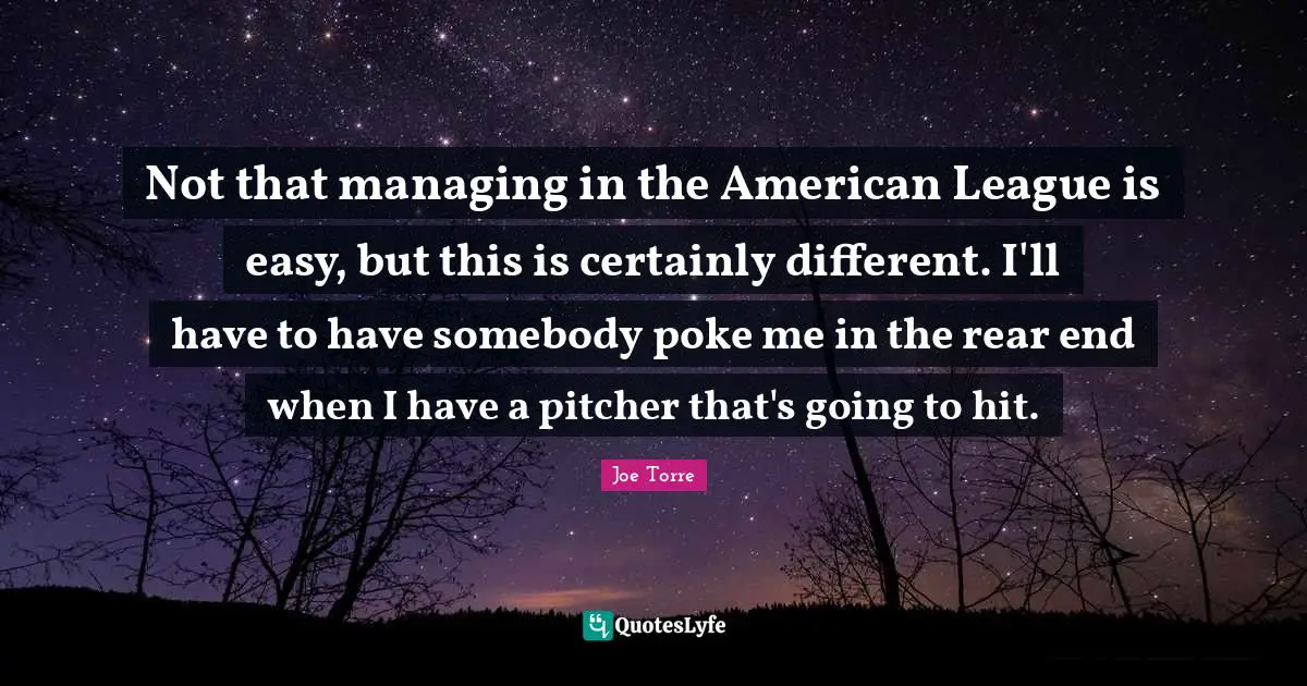 Not that managing in the American League is easy, but this is certainly different. I'll have to have somebody poke me in the rear end when I have a pitcher that's going to hit.