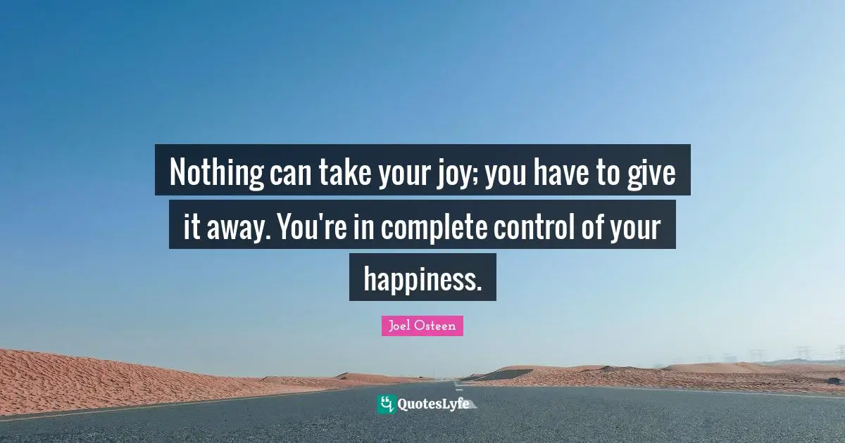 Nothing can take your joy; you have to give it away. You're in complete control of your happiness.
