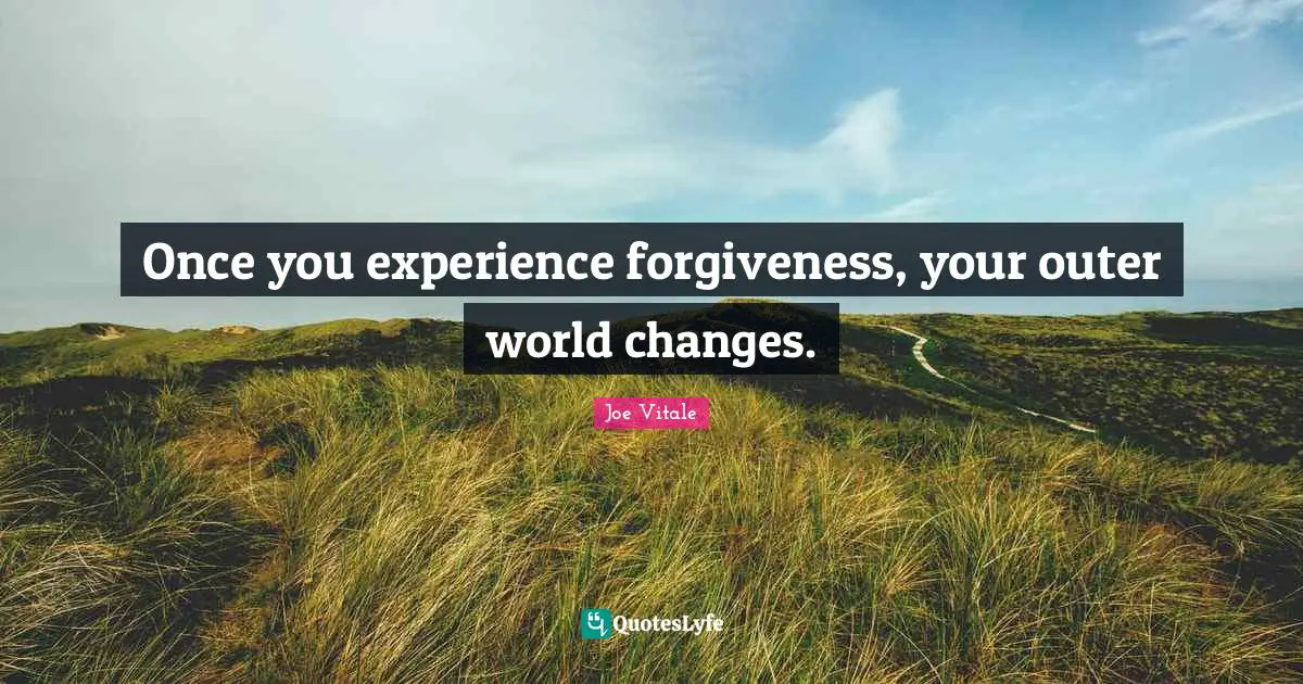 Once you experience forgiveness, your outer world changes.