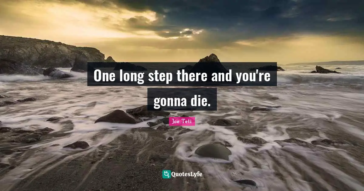 One long step there and you're gonna die.
