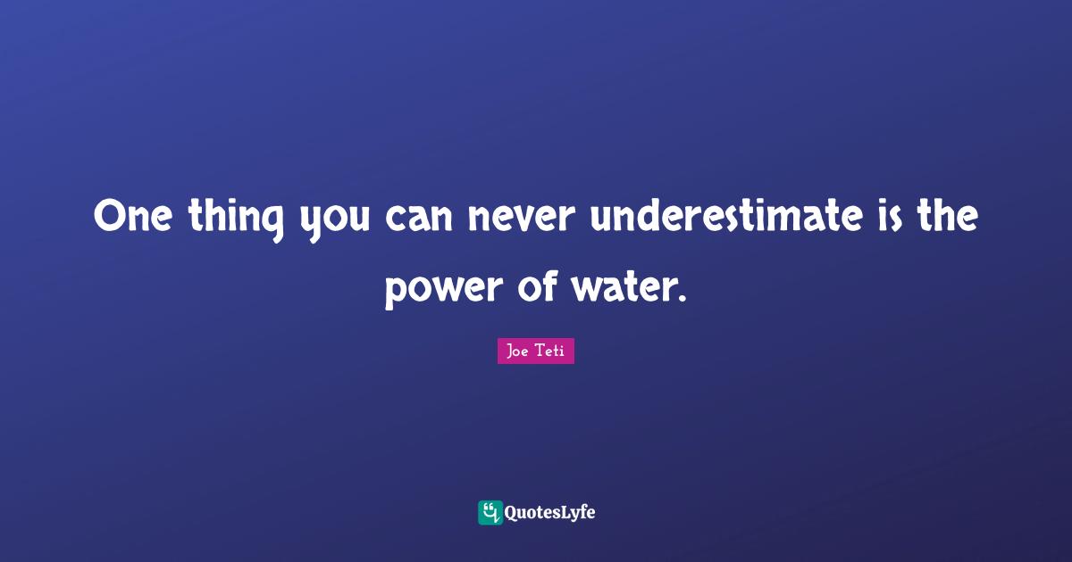 One thing you can never underestimate is the power of water.