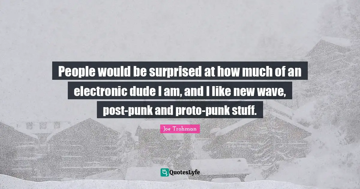 Joe Trohman Quotes: "People would be surprised at how much of an electronic dude I am, and I like new wave, post-punk and proto-punk stuff."