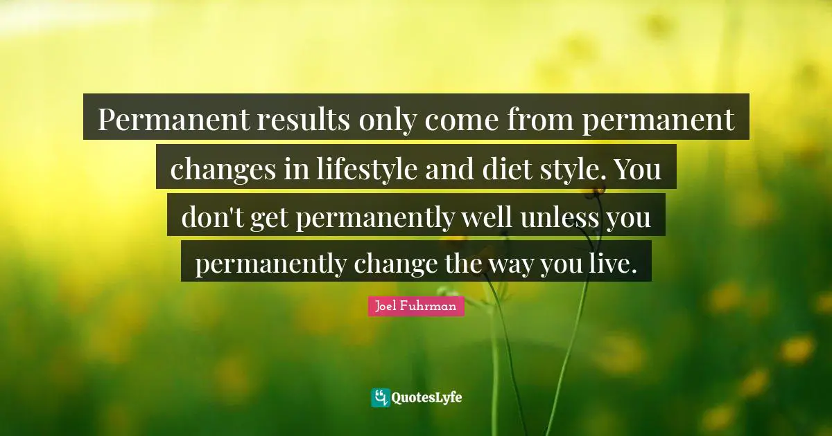 Joel Fuhrman Quotes: "Permanent results only come from permanent changes in lifestyle and diet style. You don't get permanently well unless you permanently change the way you live."