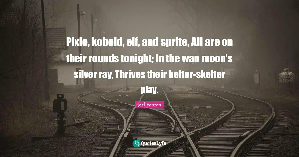 Pixie, kobold, elf, and sprite, All are on their rounds tonight; In the wan moon's silver ray, Thrives their helter-skelter play.