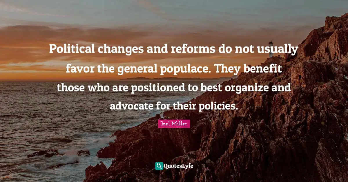 Political changes and reforms do not usually favor the general populace. They benefit those who are positioned to best organize and advocate for their policies.