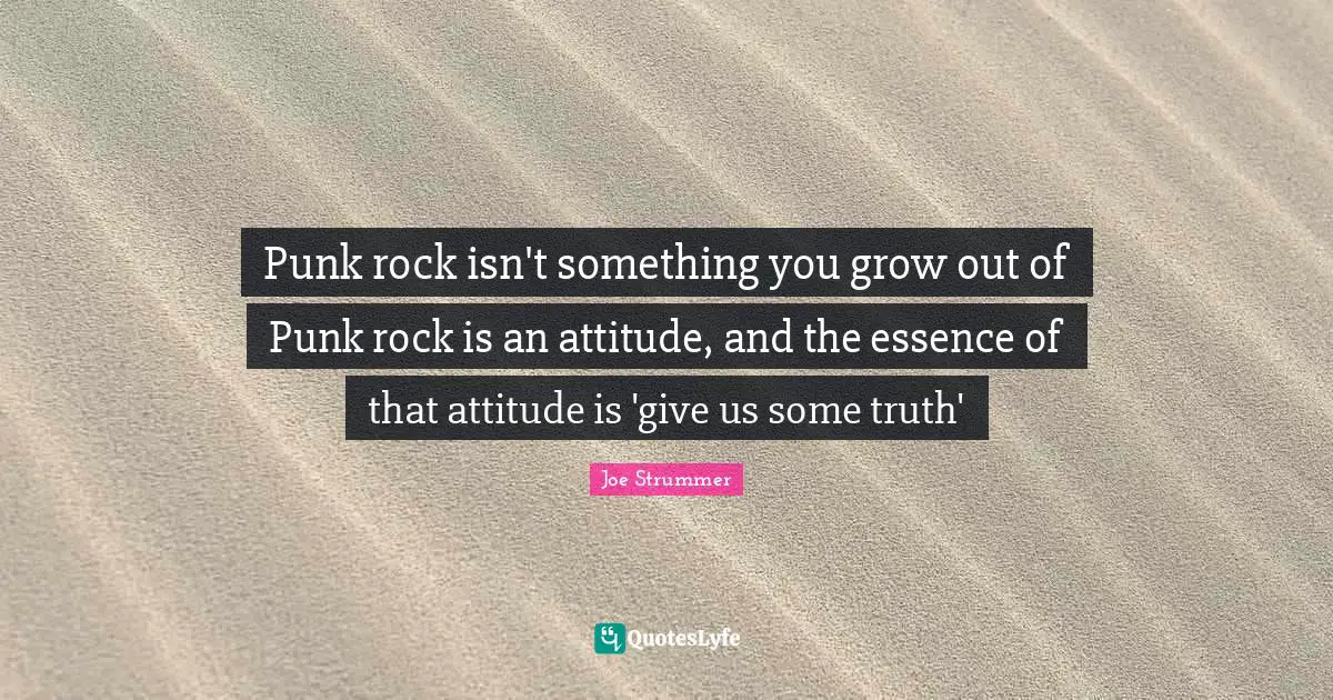 Punk rock isn't something you grow out of Punk rock is an attitude, and the essence of that attitude is 'give us some truth'