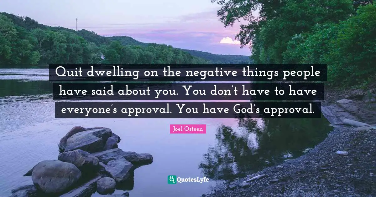 Joel Osteen Quotes: "Quit dwelling on the negative things people have said about you. You don’t have to have everyone’s approval. You have God’s approval."