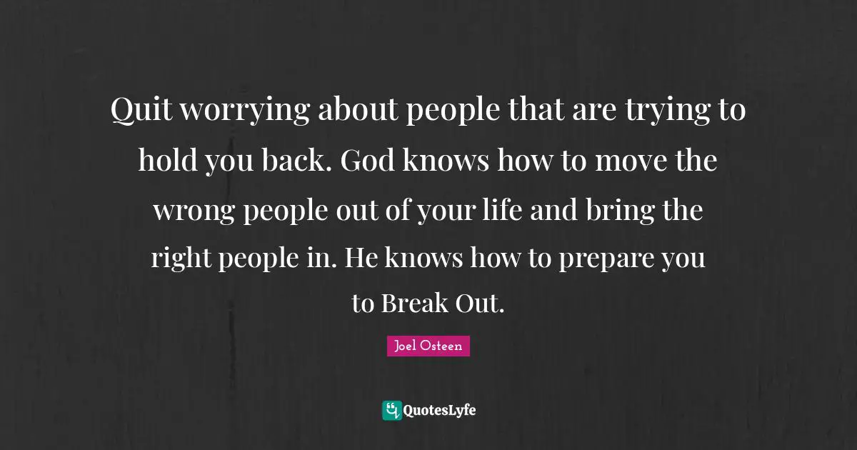 Quit worrying about people that are trying to hold you back. God knows how to move the wrong people out of your life and bring the right people in. He knows how to prepare you to Break Out.