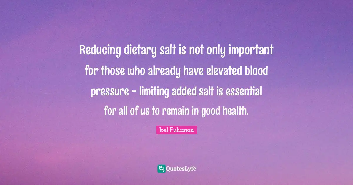Joel Fuhrman Quotes: "Reducing dietary salt is not only important for those who already have elevated blood pressure - limiting added salt is essential for all of us to remain in good health."