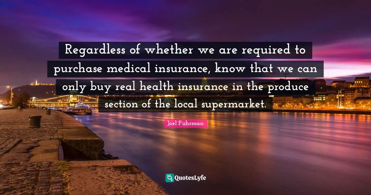Joel Fuhrman Quotes: "Regardless of whether we are required to purchase medical insurance, know that we can only buy real health insurance in the produce section of the local supermarket."