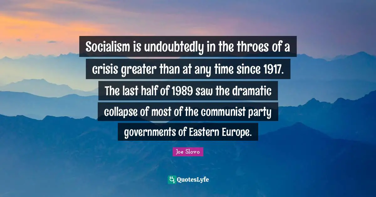 Dramatic Quotes: "Socialism is undoubtedly in the throes of a crisis greater than at any time since 1917. The last half of 1989 saw the dramatic collapse of most of the communist party governments of Eastern Europe."