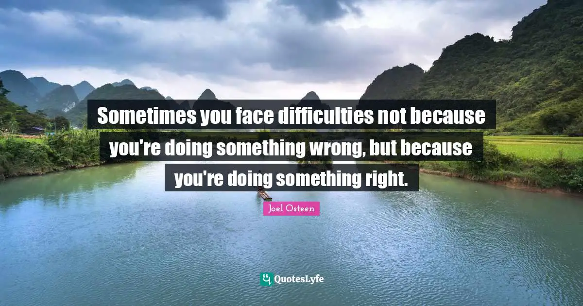Joel Osteen Quotes: "Sometimes you face difficulties not because you're doing something wrong, but because you're doing something right."
