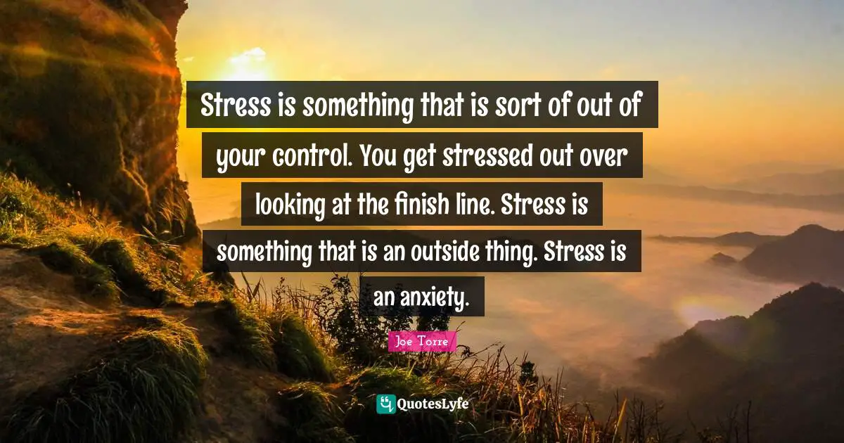 Finish Quotes: "Stress is something that is sort of out of your control. You get stressed out over looking at the finish line. Stress is something that is an outside thing. Stress is an anxiety."