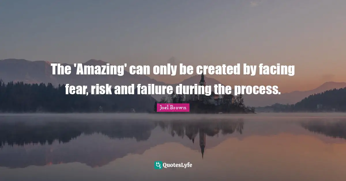 Joel Brown Quotes: "The 'Amazing' can only be created by facing fear, risk and failure during the process."
