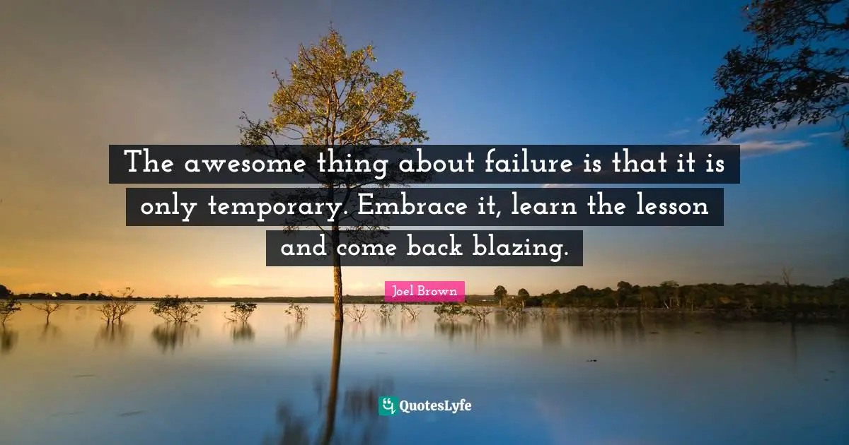 Joel Brown Quotes: "The awesome thing about failure is that it is only temporary. Embrace it, learn the lesson and come back blazing."