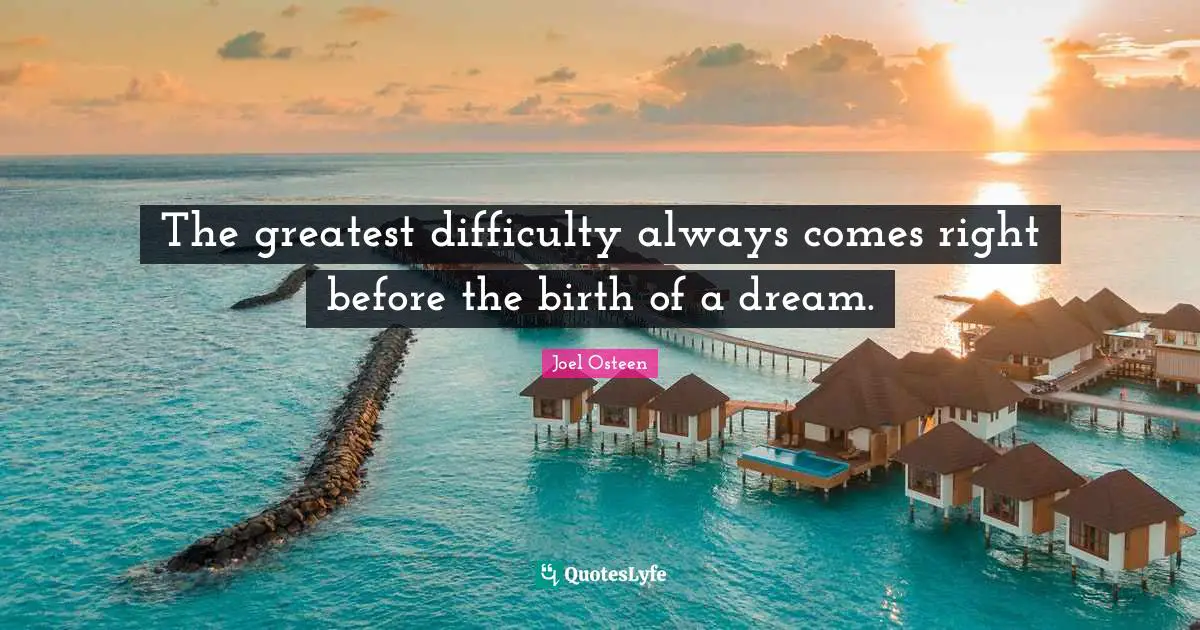 The greatest difficulty always comes right before the birth of a dream.