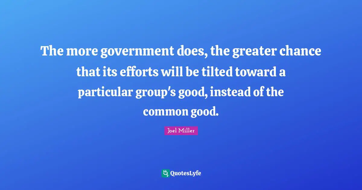 The more government does, the greater chance that its efforts will be tilted toward a particular group's good, instead of the common good.
