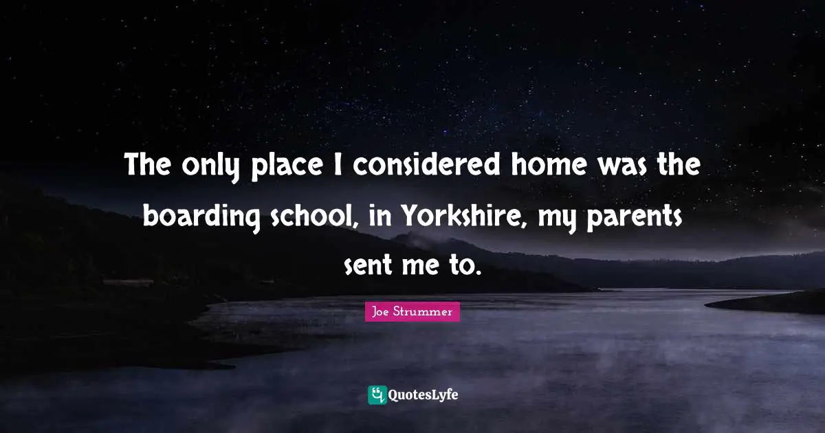 The only place I considered home was the boarding school, in Yorkshire, my parents sent me to.