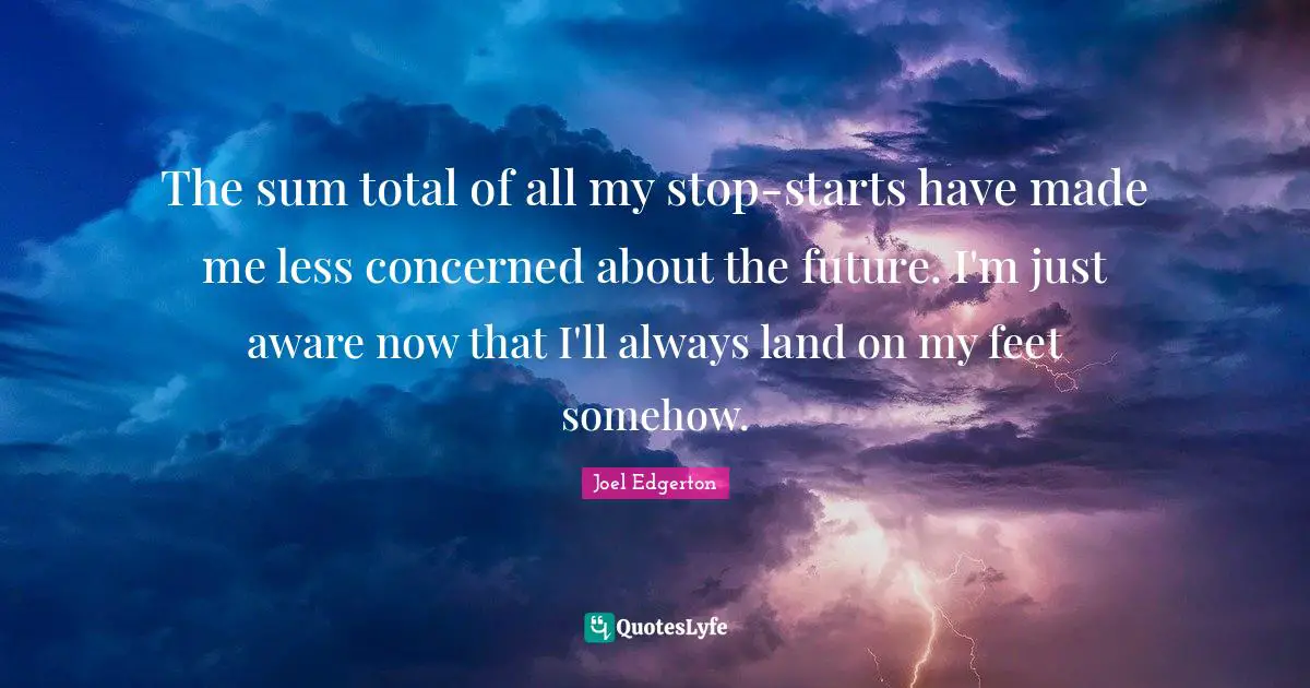The sum total of all my stop-starts have made me less concerned about the future. I'm just aware now that I'll always land on my feet somehow.