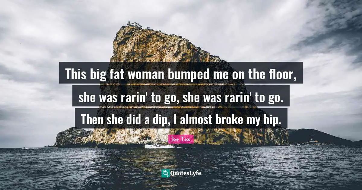 This big fat woman bumped me on the floor, she was rarin' to go, she was rarin' to go. Then she did a dip, I almost broke my hip.