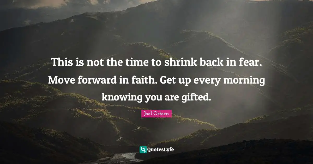 This is not the time to shrink back in fear. Move forward in faith. Get up every morning knowing you are gifted.