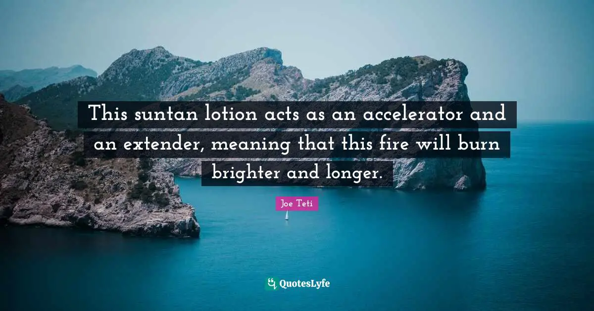 Lotion Quotes: "This suntan lotion acts as an accelerator and an extender, meaning that this fire will burn brighter and longer."